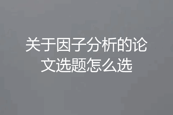 关于因子分析的论文选题怎么选