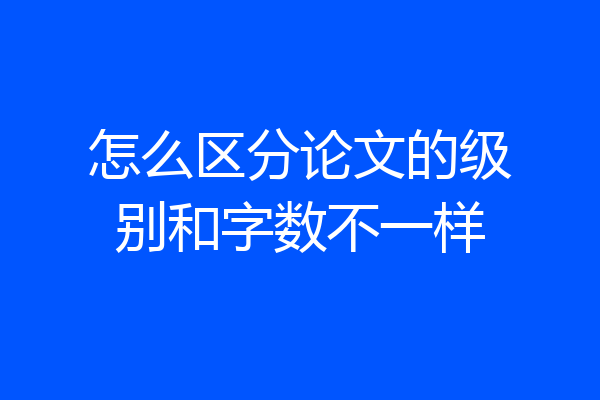 怎么区分论文的级别和字数不一样
