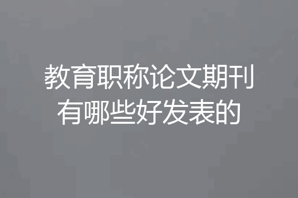 教育职称论文期刊有哪些好发表的