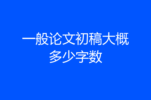 一般论文初稿大概多少字数