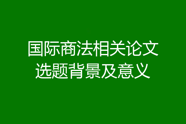 国际商法相关论文选题背景及意义