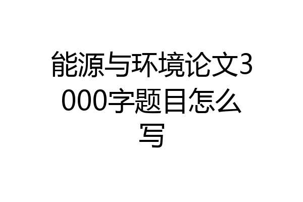 能源与环境论文3000字题目怎么写