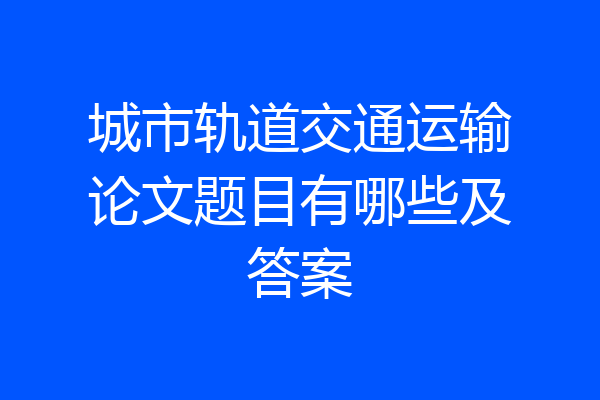 城市轨道交通运输论文题目有哪些及答案