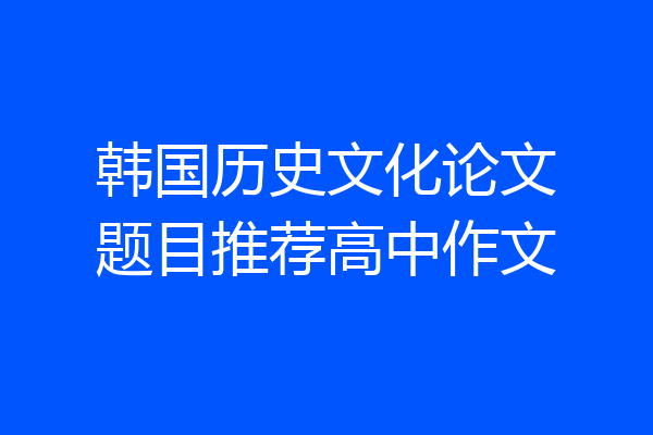 韩国历史文化论文题目推荐高中作文