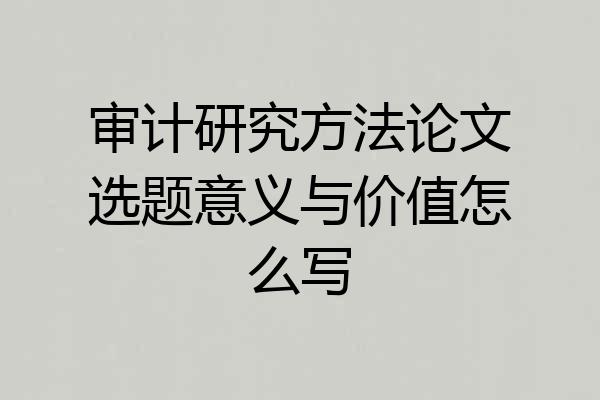 审计研究方法论文选题意义与价值怎么写