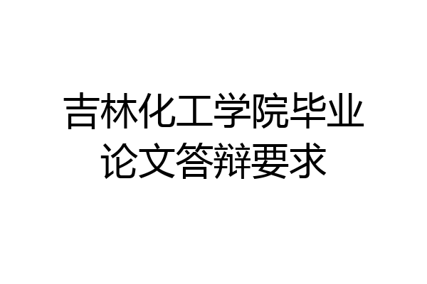 吉林化工学院毕业论文答辩要求