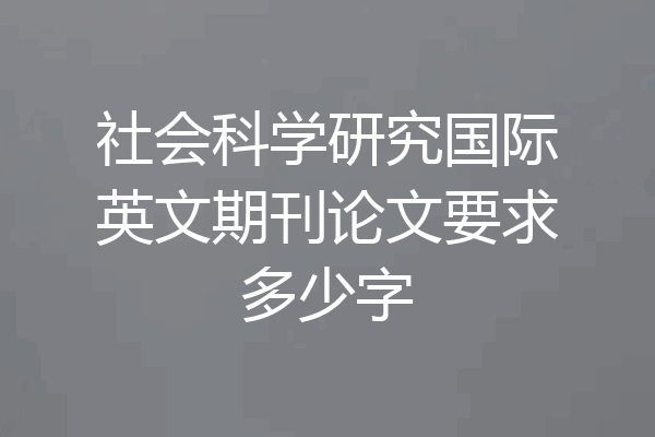 社会科学研究国际英文期刊论文要求多少字