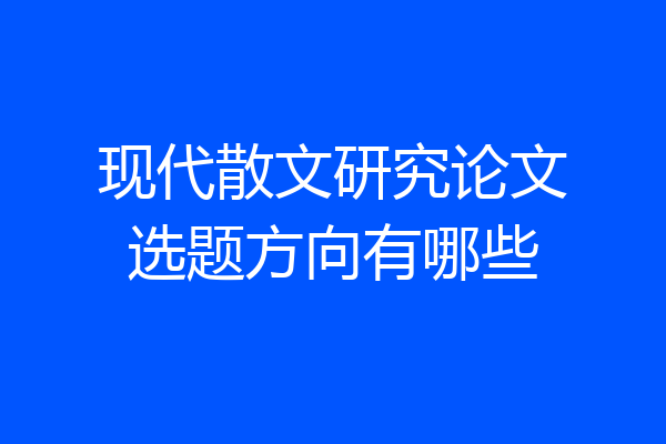 现代散文研究论文选题方向有哪些