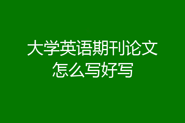大学英语期刊论文怎么写好写