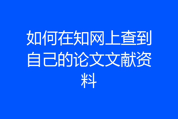 如何在知网上查到自己的论文文献资料