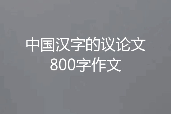 中国汉字的议论文800字作文