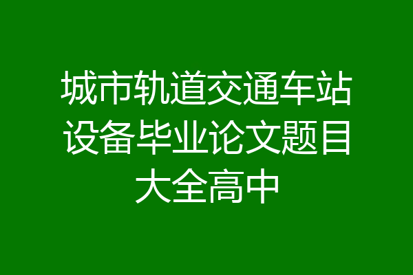城市轨道交通车站设备毕业论文题目大全高中