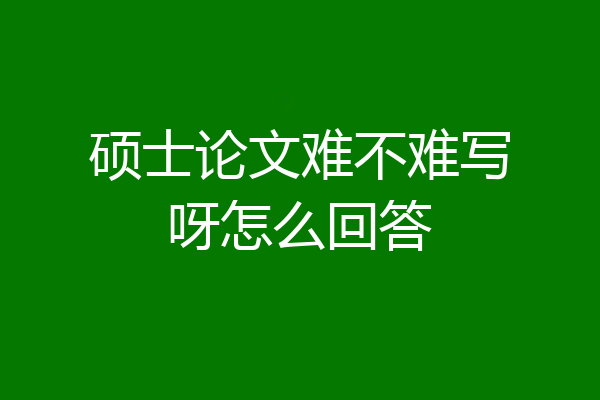 硕士论文难不难写呀怎么回答