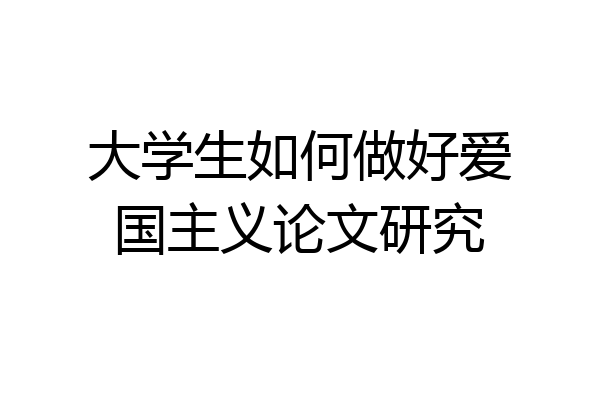 大学生如何做好爱国主义论文研究