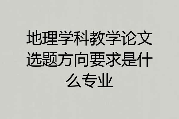 地理学科教学论文选题方向要求是什么专业