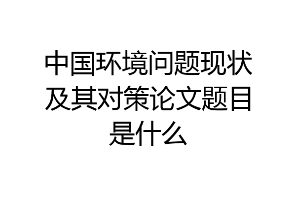 中国环境问题现状及其对策论文题目是什么