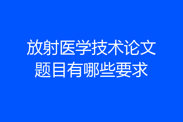 放射医学技术论文题目有哪些要求