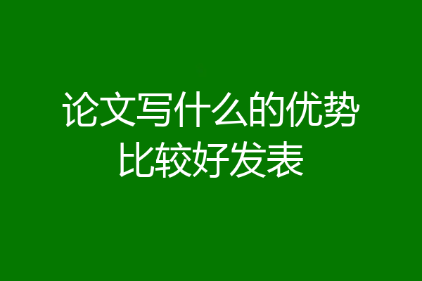 论文写什么的优势比较好发表