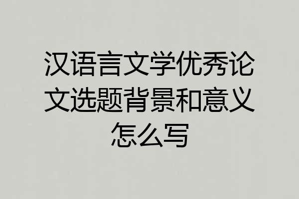 汉语言文学优秀论文选题背景和意义怎么写