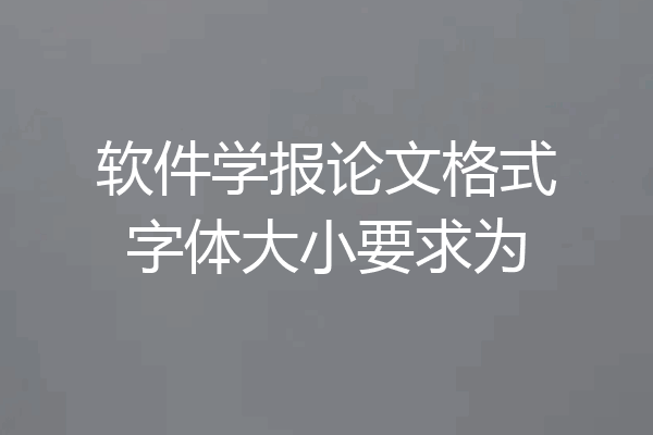 软件学报论文格式字体大小要求为