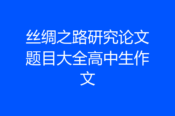 丝绸之路研究论文题目大全高中生作文