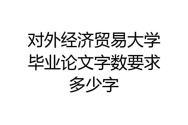 对外经济贸易大学毕业论文字数要求多少字
