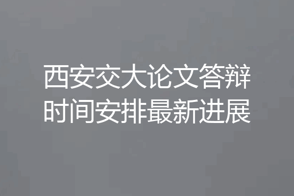 西安交大论文答辩时间安排最新进展