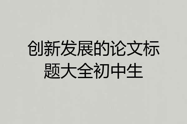 创新发展的论文标题大全初中生