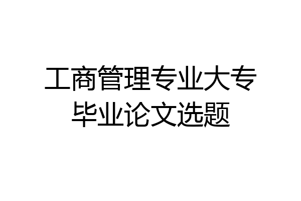 工商管理专业大专毕业论文选题