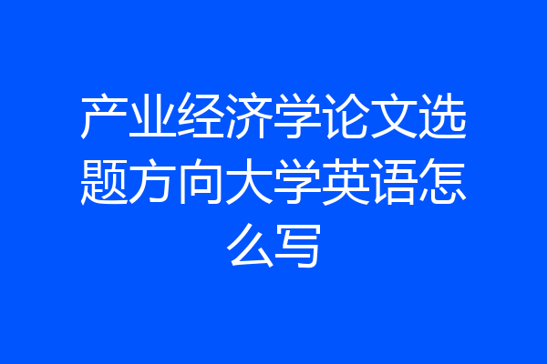 产业经济学论文选题方向大学英语怎么写