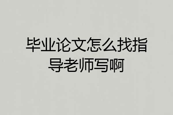 毕业论文怎么找指导老师写啊