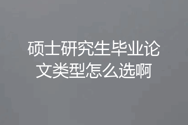 硕士研究生毕业论文类型怎么选啊