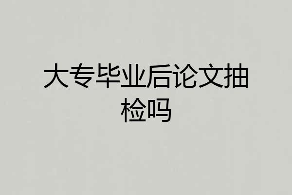 大专毕业后论文抽检吗