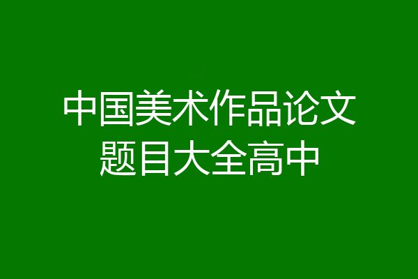 中国美术作品论文题目大全高中