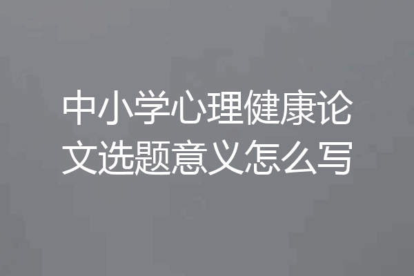 中小学心理健康论文选题意义怎么写