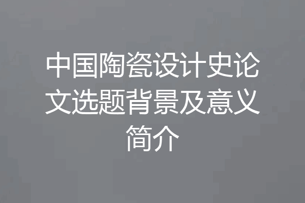 中国陶瓷设计史论文选题背景及意义简介