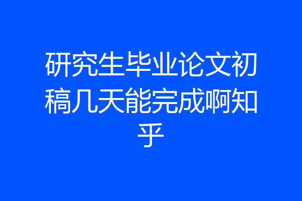 研究生毕业论文初稿几天能完成啊知乎