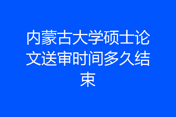内蒙古大学硕士论文送审时间多久结束