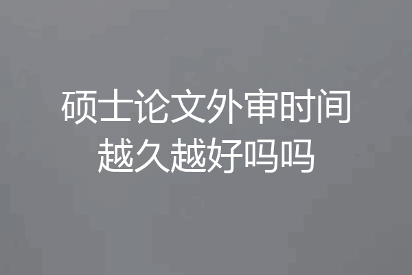 硕士论文外审时间越久越好吗吗