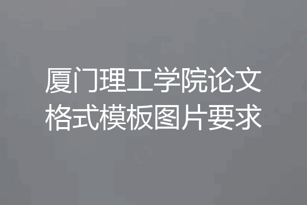厦门理工学院论文格式模板图片要求