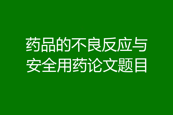 药品的不良反应与安全用药论文题目