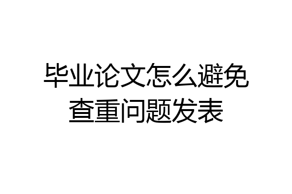 毕业论文怎么避免查重问题发表