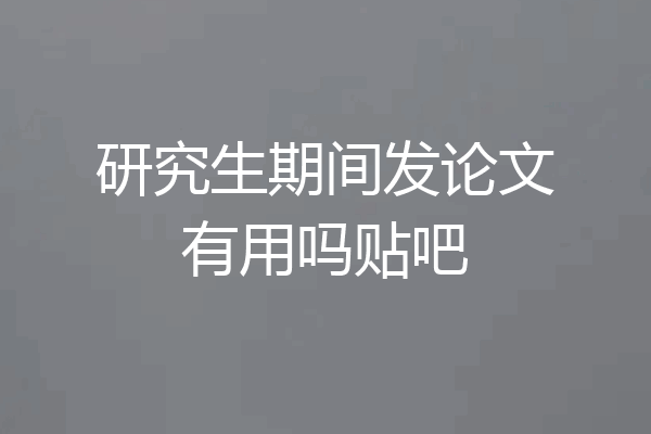 研究生期间发论文有用吗贴吧