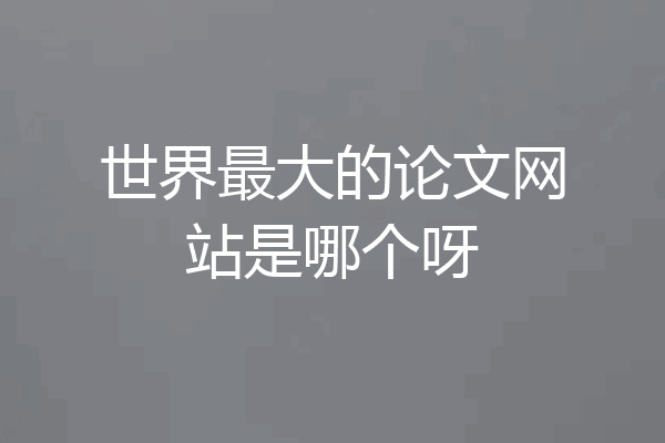 世界最大的论文网站是哪个呀