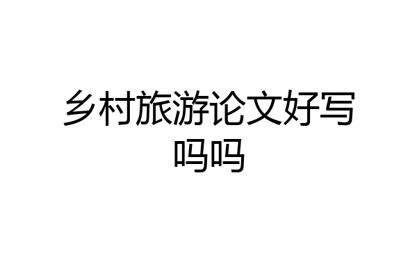 乡村旅游论文好写吗吗