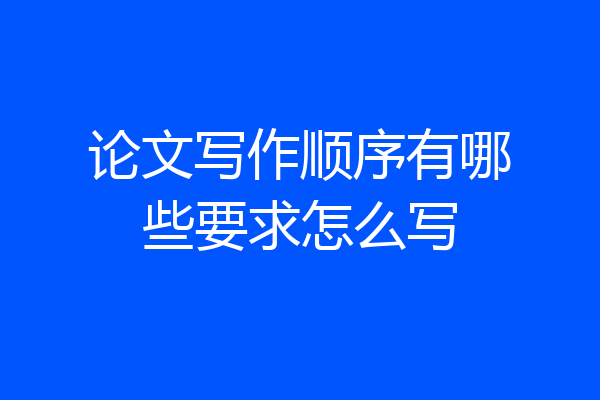 论文写作顺序有哪些要求怎么写
