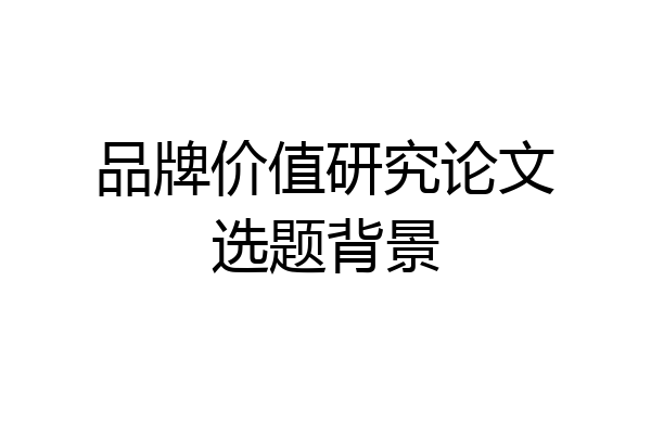 品牌价值研究论文选题背景
