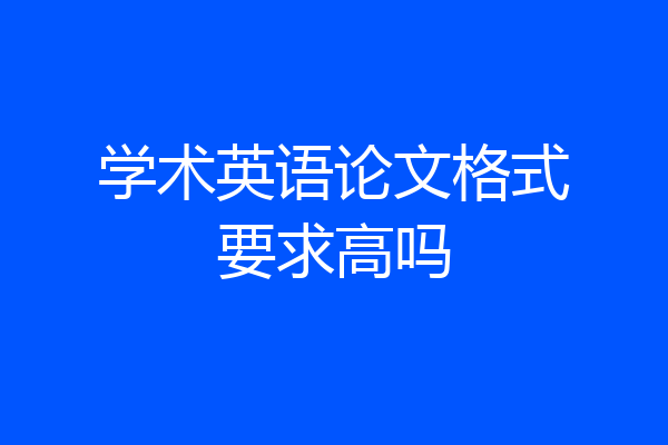 学术英语论文格式要求高吗