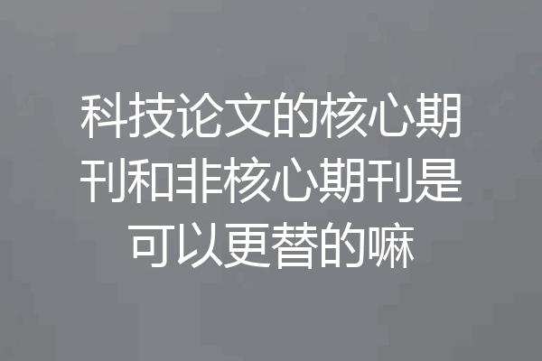 科技论文的核心期刊和非核心期刊是可以更替的嘛