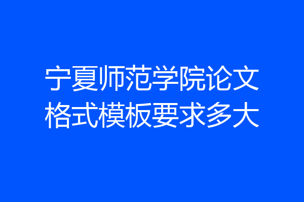 宁夏师范学院论文格式模板要求多大